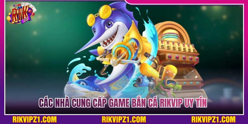 Bắn Cá Rikvip - Oanh Tạc Đại Dương Săn Boss Cực Khủng 4 Danh sách các nhà cung cấp game bắn cá Rikvip uy tín