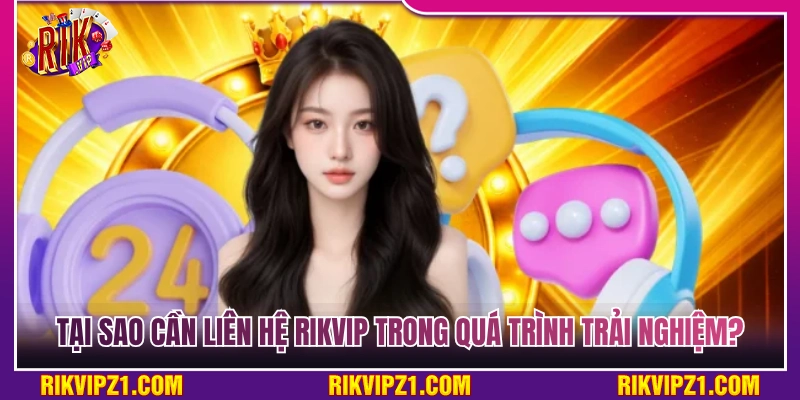 Lý do nên liên hệ Rikvip trong suốt quá trình trải nghiệm 