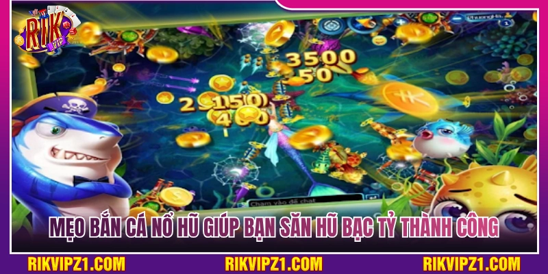Top mẹo bắn cá nổ hũ giúp bạn rinh hũ bạc tỷ dễ dàng 