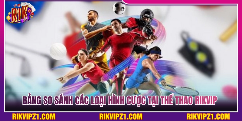 Bảng so sánh các thể loại cược tại thể thao Rikvip 